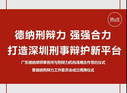 【德纳动态】德纳刑辩力强强合力打造深圳刑事辩护新平台